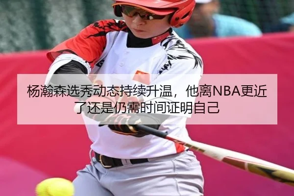 杨瀚森选秀动态持续升温，他离NBA更近了还是仍需时间证明自己 - manguantiyu