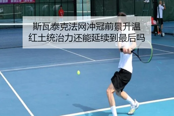 斯瓦泰克法网冲冠前景升温 红土统治力还能延续到最后吗 - manguantiyu