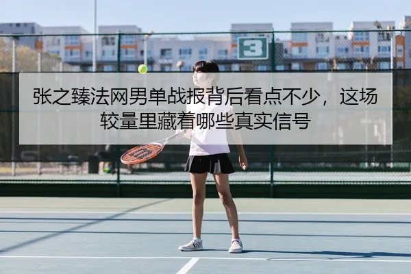 张之臻法网男单战报背后看点不少，这场较量里藏着哪些真实信号 - manguantiyu